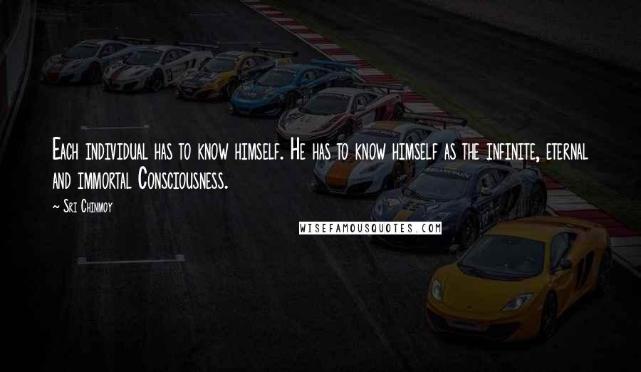 Sri Chinmoy Quotes: Each individual has to know himself. He has to know himself as the infinite, eternal and immortal Consciousness.