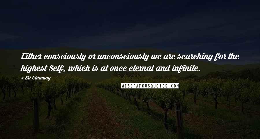 Sri Chinmoy Quotes: Either consciously or unconsciously we are searching for the highest Self, which is at once eternal and infinite.