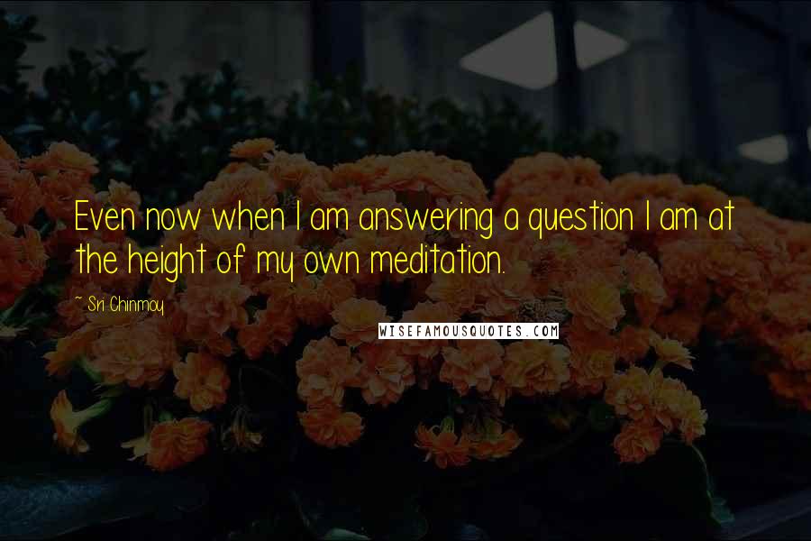 Sri Chinmoy Quotes: Even now when I am answering a question I am at the height of my own meditation.