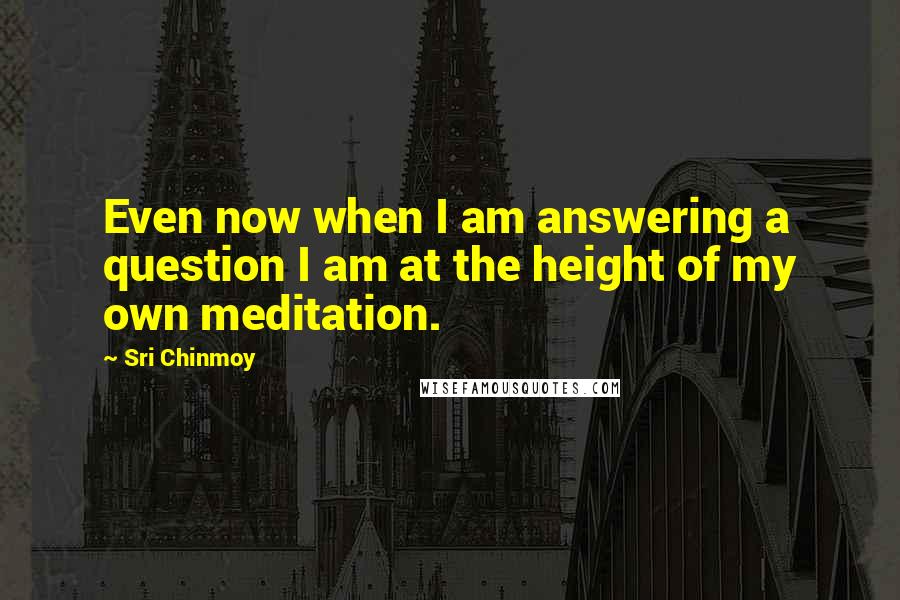 Sri Chinmoy Quotes: Even now when I am answering a question I am at the height of my own meditation.