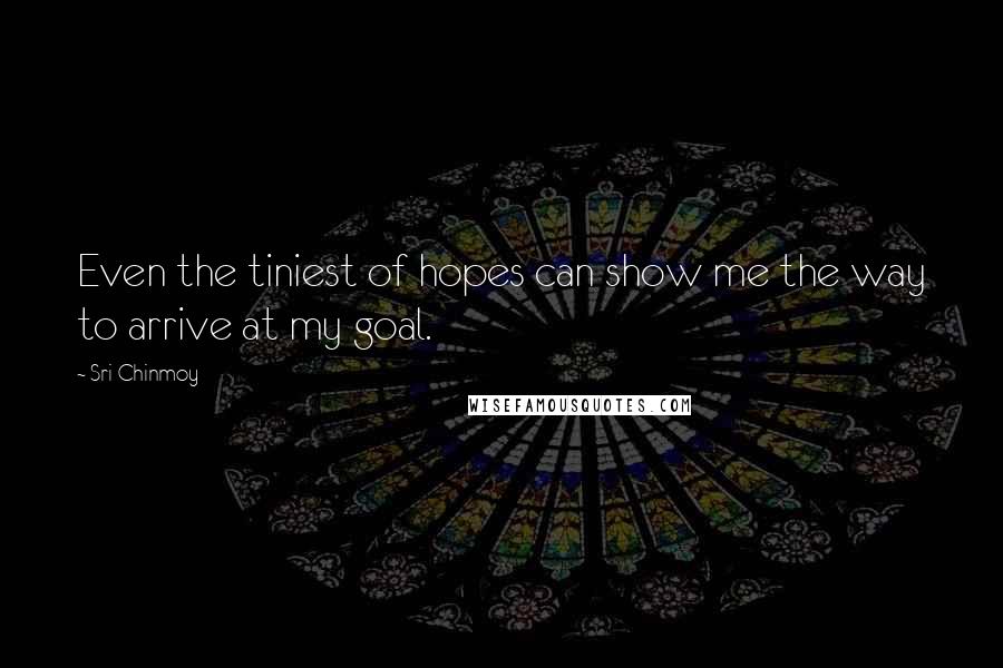 Sri Chinmoy Quotes: Even the tiniest of hopes can show me the way to arrive at my goal.