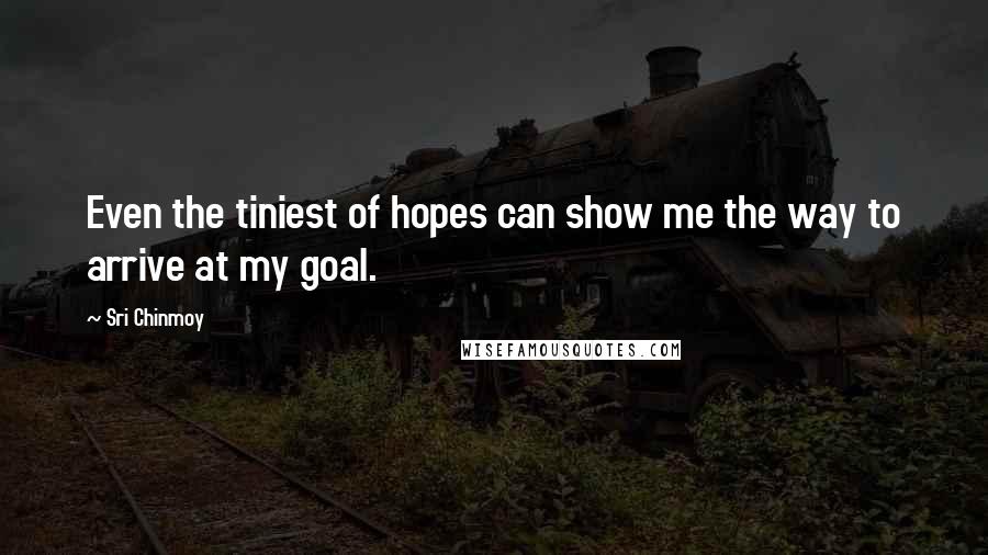 Sri Chinmoy Quotes: Even the tiniest of hopes can show me the way to arrive at my goal.