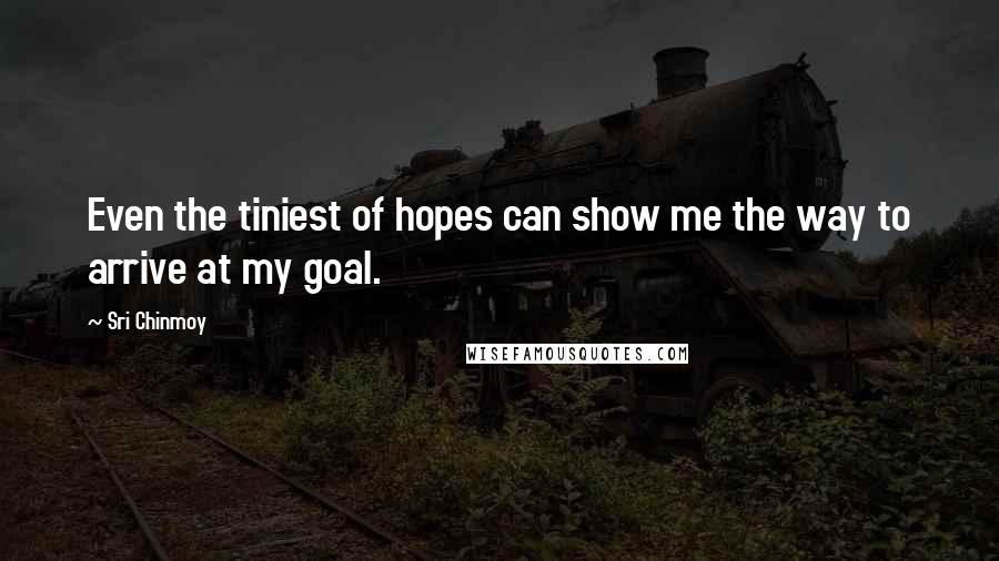 Sri Chinmoy Quotes: Even the tiniest of hopes can show me the way to arrive at my goal.