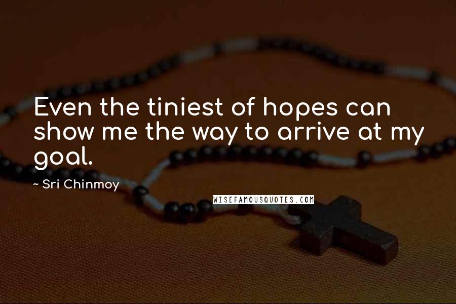 Sri Chinmoy Quotes: Even the tiniest of hopes can show me the way to arrive at my goal.