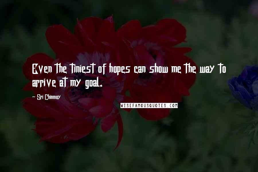 Sri Chinmoy Quotes: Even the tiniest of hopes can show me the way to arrive at my goal.