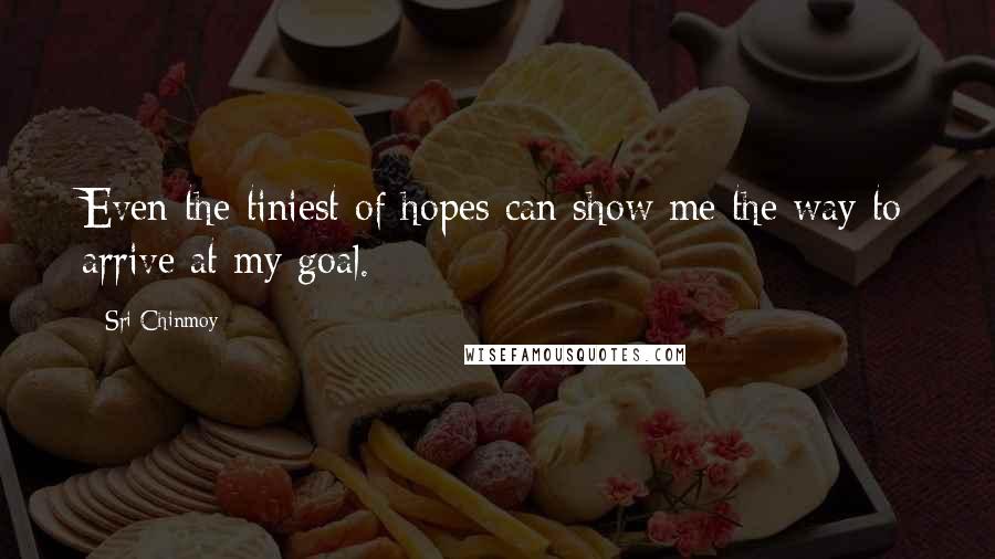 Sri Chinmoy Quotes: Even the tiniest of hopes can show me the way to arrive at my goal.