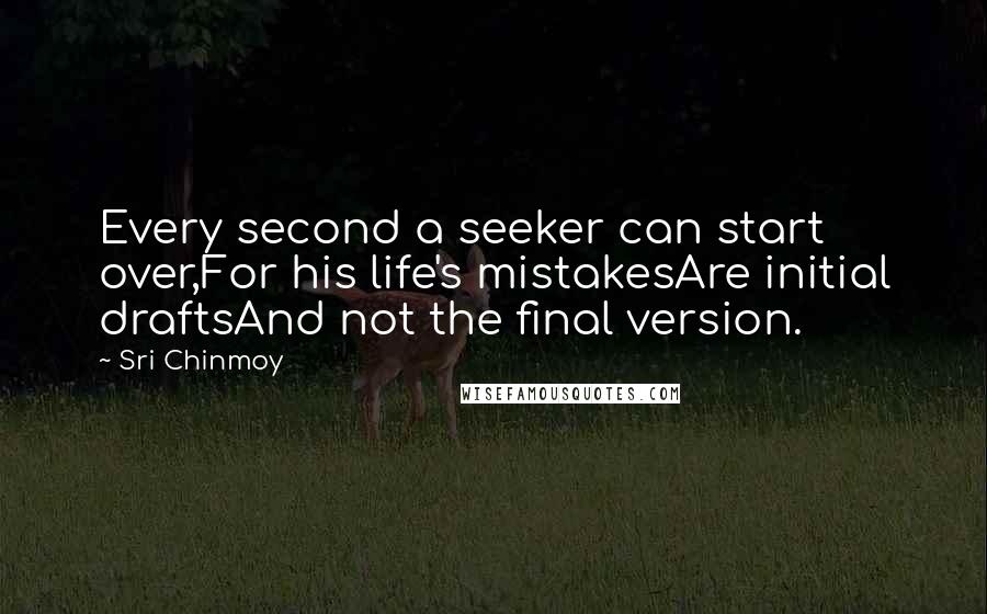 Sri Chinmoy Quotes: Every second a seeker can start over,For his life's mistakesAre initial draftsAnd not the final version.