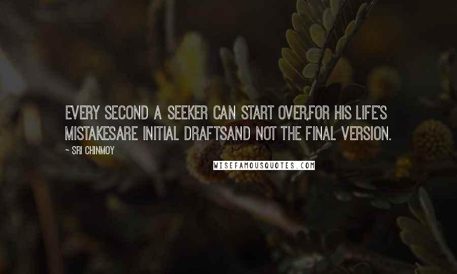 Sri Chinmoy Quotes: Every second a seeker can start over,For his life's mistakesAre initial draftsAnd not the final version.