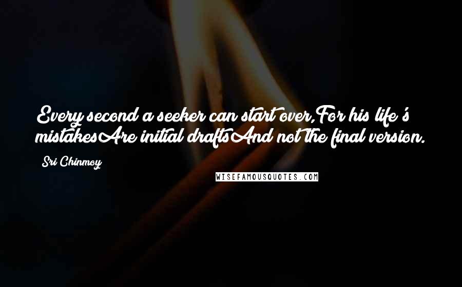 Sri Chinmoy Quotes: Every second a seeker can start over,For his life's mistakesAre initial draftsAnd not the final version.