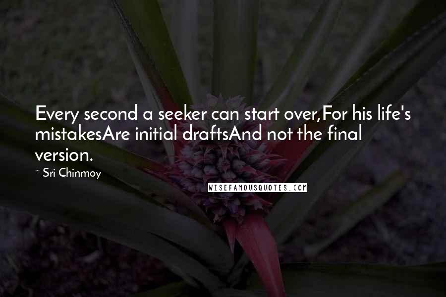 Sri Chinmoy Quotes: Every second a seeker can start over,For his life's mistakesAre initial draftsAnd not the final version.