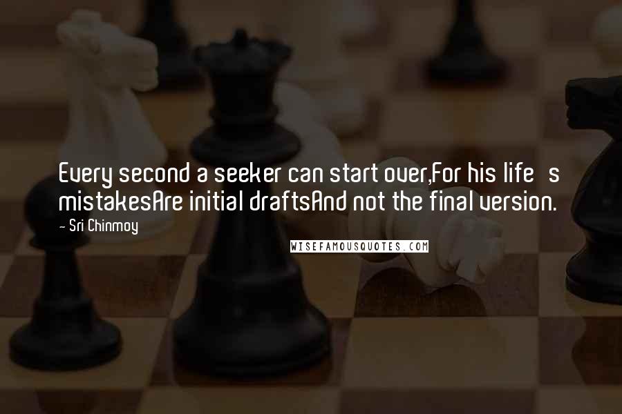 Sri Chinmoy Quotes: Every second a seeker can start over,For his life's mistakesAre initial draftsAnd not the final version.