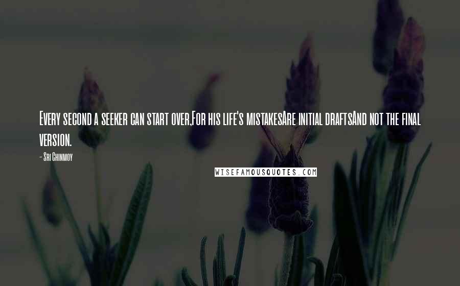Sri Chinmoy Quotes: Every second a seeker can start over,For his life's mistakesAre initial draftsAnd not the final version.