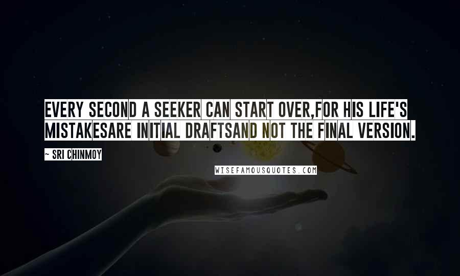 Sri Chinmoy Quotes: Every second a seeker can start over,For his life's mistakesAre initial draftsAnd not the final version.