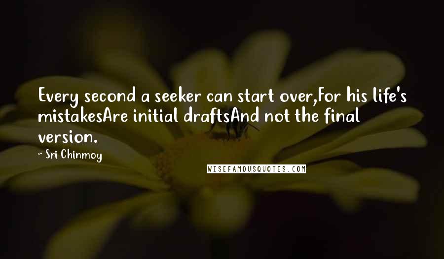 Sri Chinmoy Quotes: Every second a seeker can start over,For his life's mistakesAre initial draftsAnd not the final version.