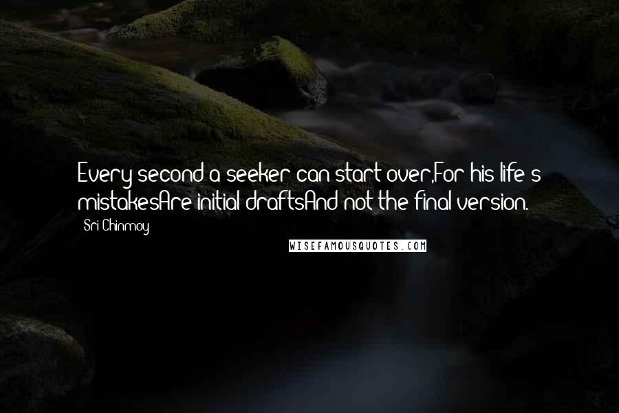 Sri Chinmoy Quotes: Every second a seeker can start over,For his life's mistakesAre initial draftsAnd not the final version.