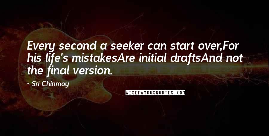 Sri Chinmoy Quotes: Every second a seeker can start over,For his life's mistakesAre initial draftsAnd not the final version.