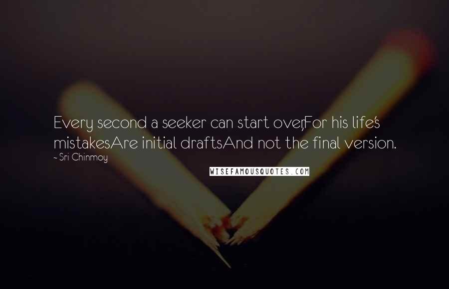 Sri Chinmoy Quotes: Every second a seeker can start over,For his life's mistakesAre initial draftsAnd not the final version.