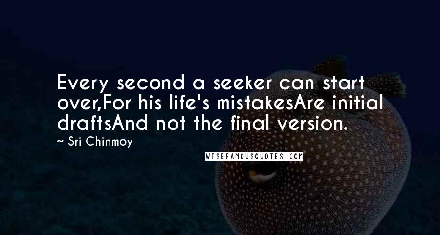 Sri Chinmoy Quotes: Every second a seeker can start over,For his life's mistakesAre initial draftsAnd not the final version.