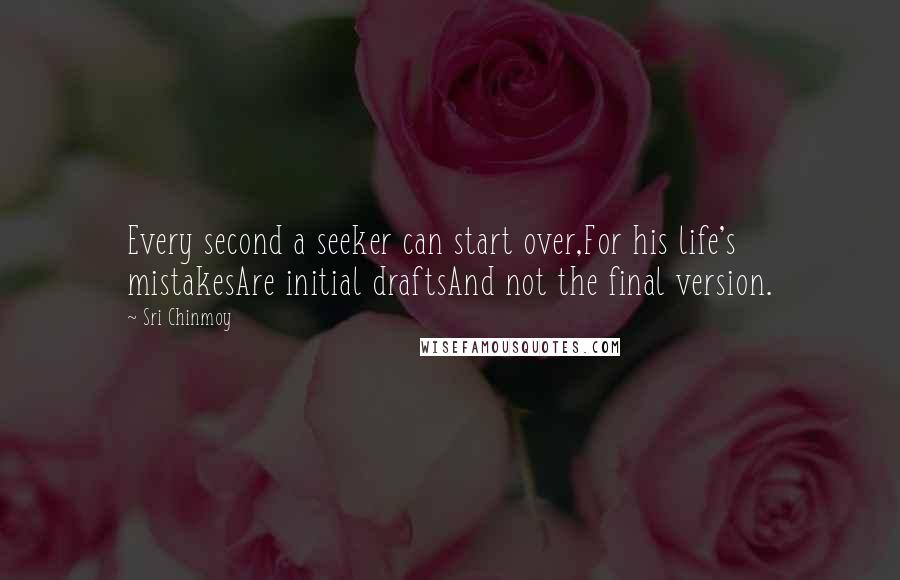 Sri Chinmoy Quotes: Every second a seeker can start over,For his life's mistakesAre initial draftsAnd not the final version.