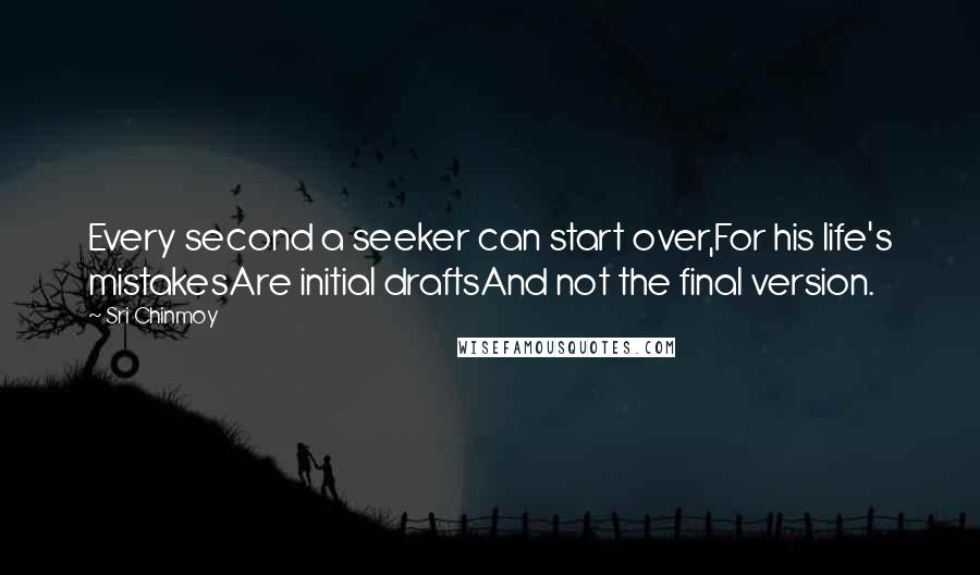 Sri Chinmoy Quotes: Every second a seeker can start over,For his life's mistakesAre initial draftsAnd not the final version.