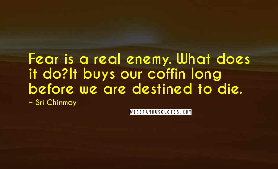 Sri Chinmoy Quotes: Fear is a real enemy. What does it do?It buys our coffin long before we are destined to die.
