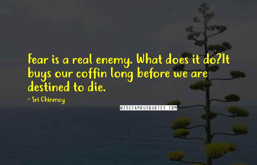 Sri Chinmoy Quotes: Fear is a real enemy. What does it do?It buys our coffin long before we are destined to die.