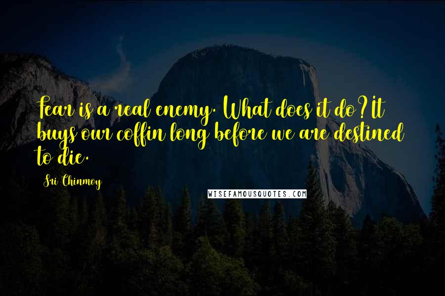 Sri Chinmoy Quotes: Fear is a real enemy. What does it do?It buys our coffin long before we are destined to die.