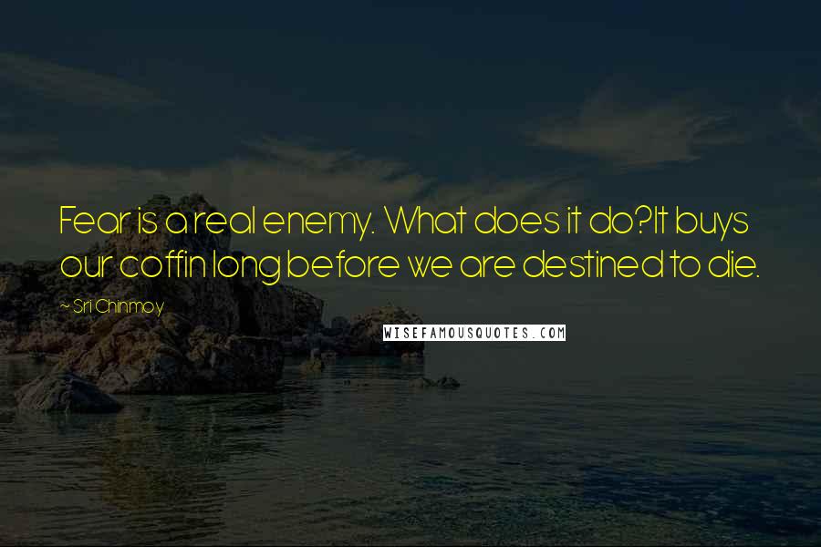 Sri Chinmoy Quotes: Fear is a real enemy. What does it do?It buys our coffin long before we are destined to die.