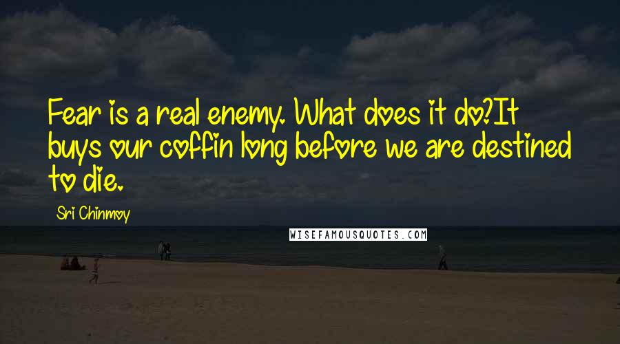 Sri Chinmoy Quotes: Fear is a real enemy. What does it do?It buys our coffin long before we are destined to die.