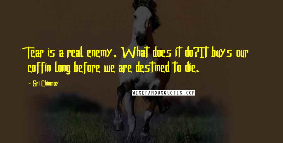 Sri Chinmoy Quotes: Fear is a real enemy. What does it do?It buys our coffin long before we are destined to die.