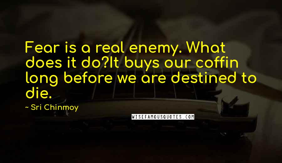 Sri Chinmoy Quotes: Fear is a real enemy. What does it do?It buys our coffin long before we are destined to die.