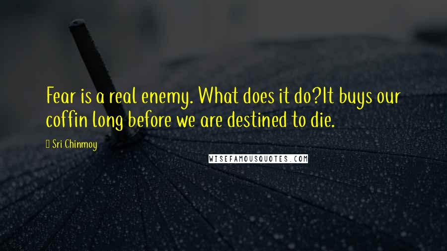 Sri Chinmoy Quotes: Fear is a real enemy. What does it do?It buys our coffin long before we are destined to die.