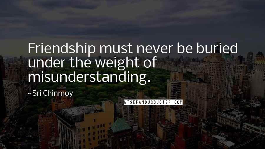 Sri Chinmoy Quotes: Friendship must never be buried under the weight of misunderstanding.