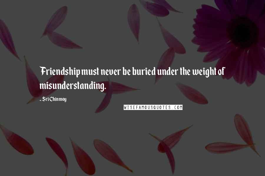 Sri Chinmoy Quotes: Friendship must never be buried under the weight of misunderstanding.