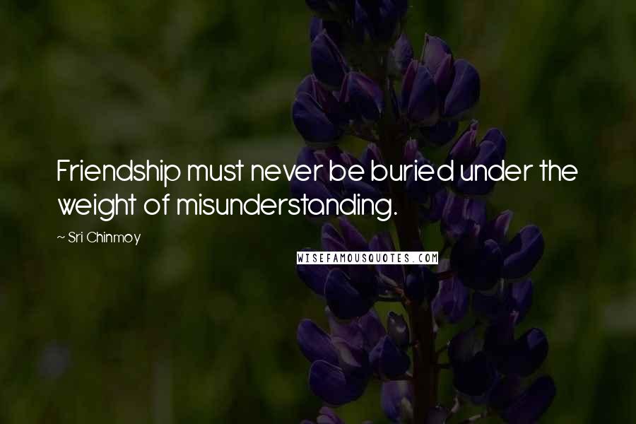 Sri Chinmoy Quotes: Friendship must never be buried under the weight of misunderstanding.