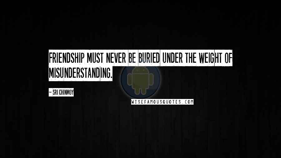 Sri Chinmoy Quotes: Friendship must never be buried under the weight of misunderstanding.
