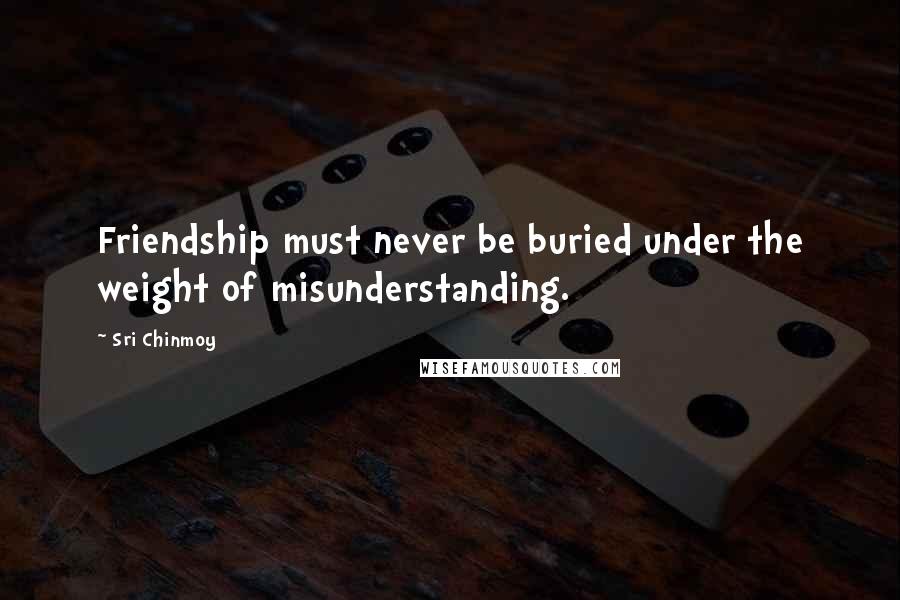 Sri Chinmoy Quotes: Friendship must never be buried under the weight of misunderstanding.