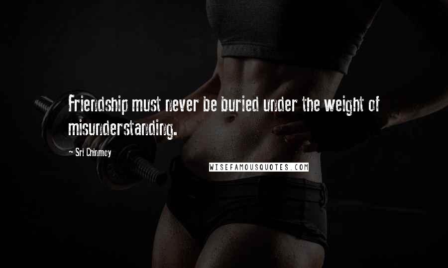 Sri Chinmoy Quotes: Friendship must never be buried under the weight of misunderstanding.