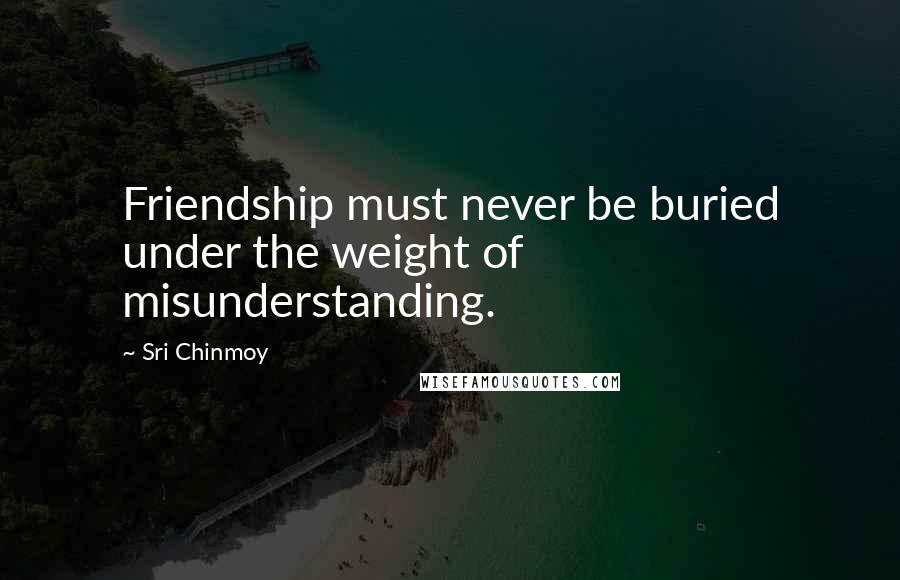Sri Chinmoy Quotes: Friendship must never be buried under the weight of misunderstanding.