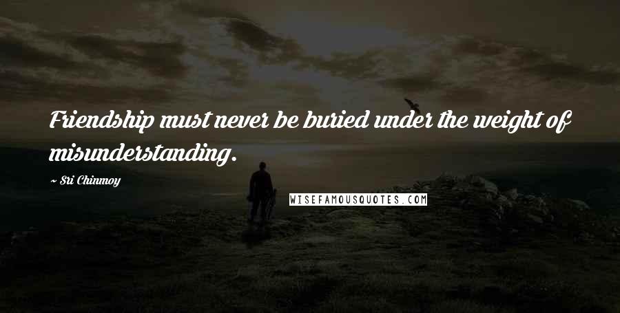 Sri Chinmoy Quotes: Friendship must never be buried under the weight of misunderstanding.