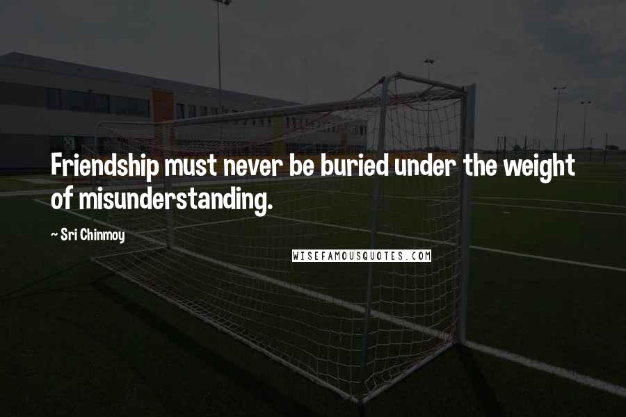 Sri Chinmoy Quotes: Friendship must never be buried under the weight of misunderstanding.