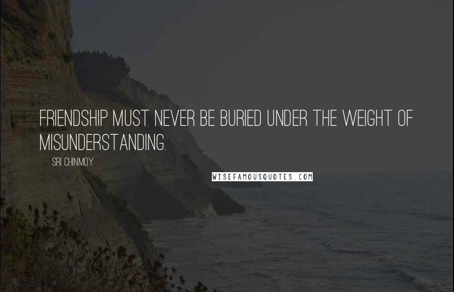 Sri Chinmoy Quotes: Friendship must never be buried under the weight of misunderstanding.