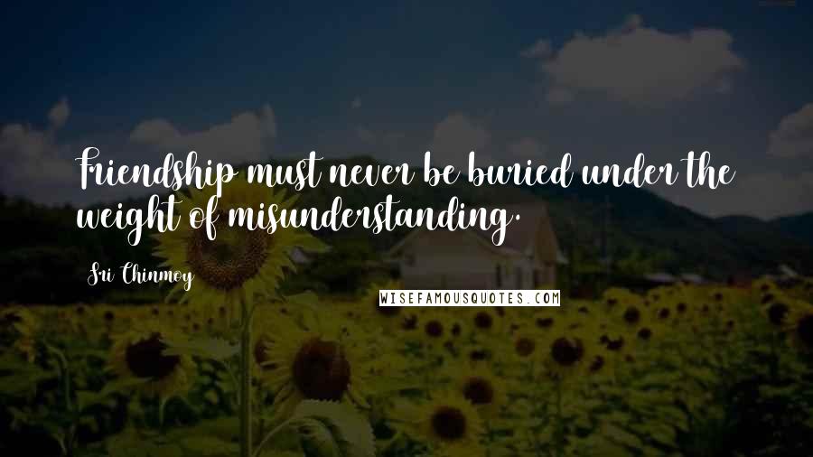 Sri Chinmoy Quotes: Friendship must never be buried under the weight of misunderstanding.