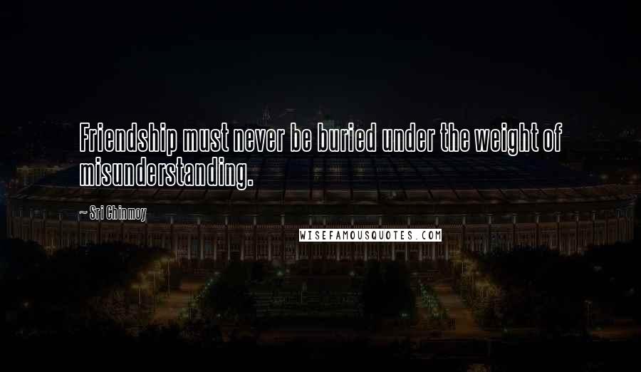 Sri Chinmoy Quotes: Friendship must never be buried under the weight of misunderstanding.