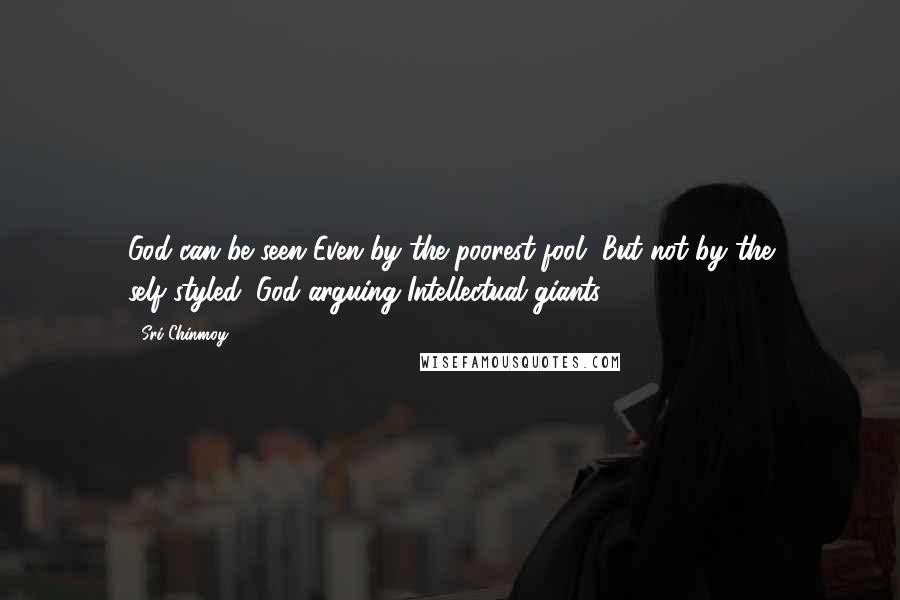 Sri Chinmoy Quotes: God can be seen Even by the poorest fool, But not by the self-styled, God-arguing Intellectual giants.