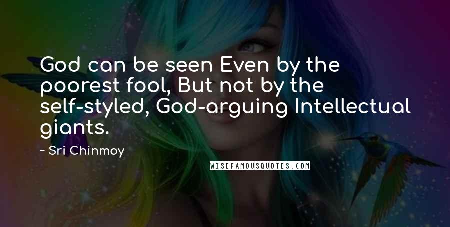 Sri Chinmoy Quotes: God can be seen Even by the poorest fool, But not by the self-styled, God-arguing Intellectual giants.
