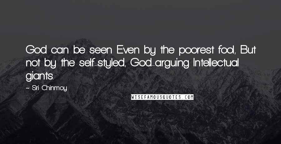 Sri Chinmoy Quotes: God can be seen Even by the poorest fool, But not by the self-styled, God-arguing Intellectual giants.