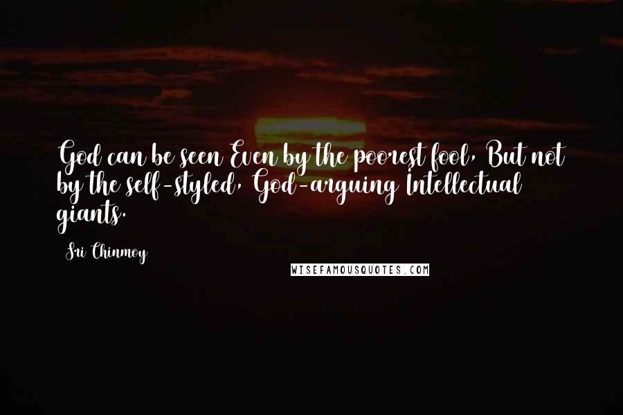 Sri Chinmoy Quotes: God can be seen Even by the poorest fool, But not by the self-styled, God-arguing Intellectual giants.