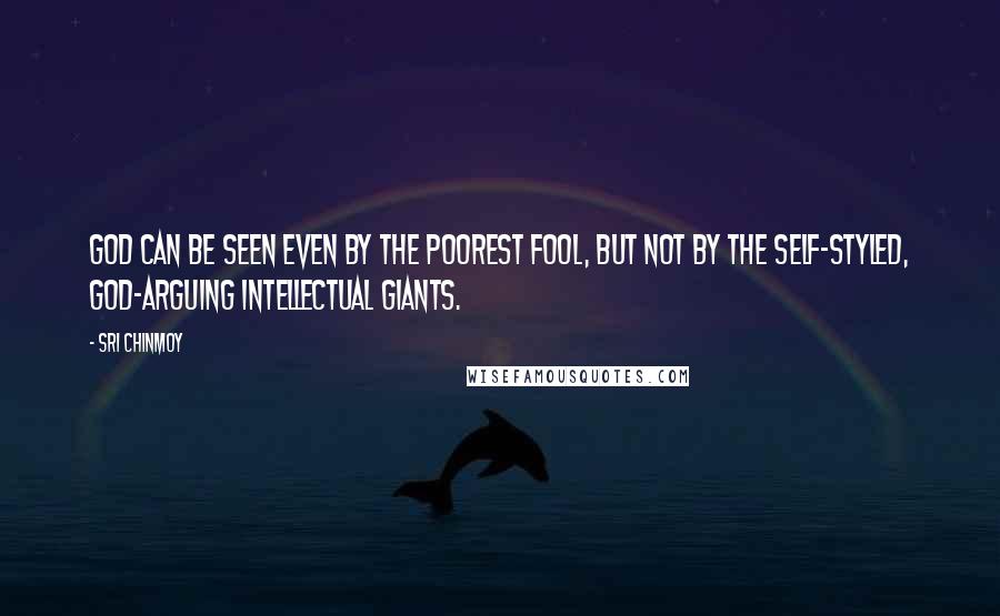 Sri Chinmoy Quotes: God can be seen Even by the poorest fool, But not by the self-styled, God-arguing Intellectual giants.