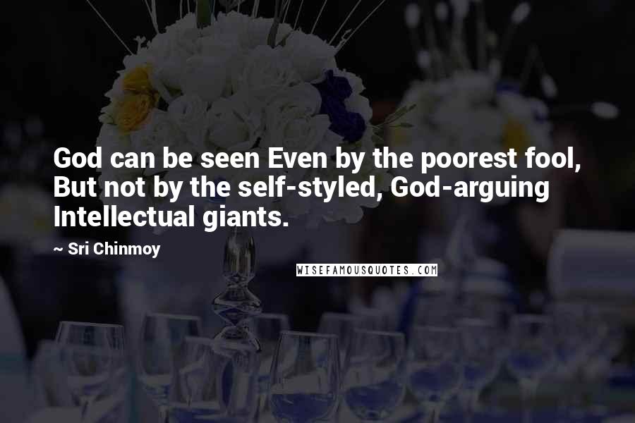Sri Chinmoy Quotes: God can be seen Even by the poorest fool, But not by the self-styled, God-arguing Intellectual giants.
